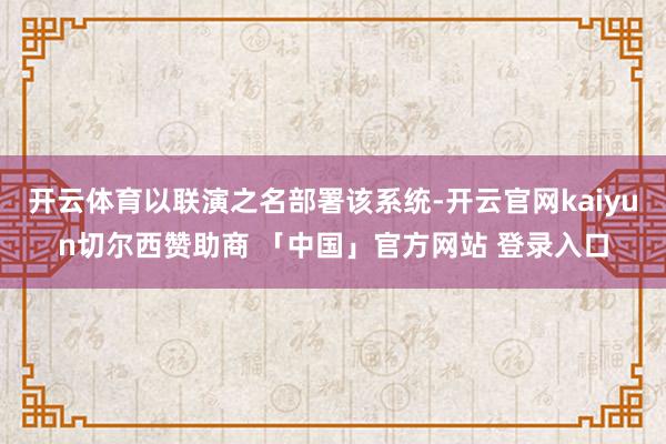 开云体育以联演之名部署该系统-开云官网kaiyun切尔西赞助商 「中国」官方网站 登录入口