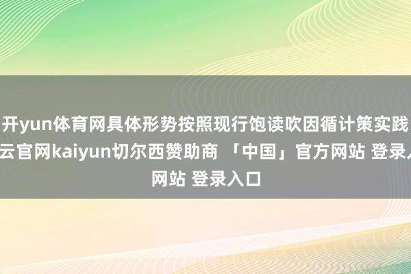 开yun体育网具体形势按照现行饱读吹因循计策实践-开云官网kaiyun切尔西赞助商 「中国」官方网站 登录入口