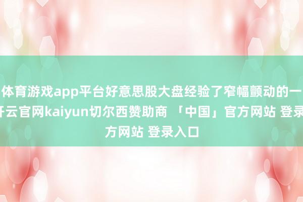 体育游戏app平台好意思股大盘经验了窄幅颤动的一天-开云官网kaiyun切尔西赞助商 「中国」官方网站 登录入口