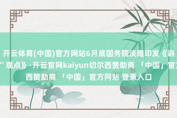 开云体育(中国)官方网站6月底国务院淡雅印发《训诲发展“十五五”观点》-开云官网kaiyun切尔西赞助商 「中国」官方网站 登录入口