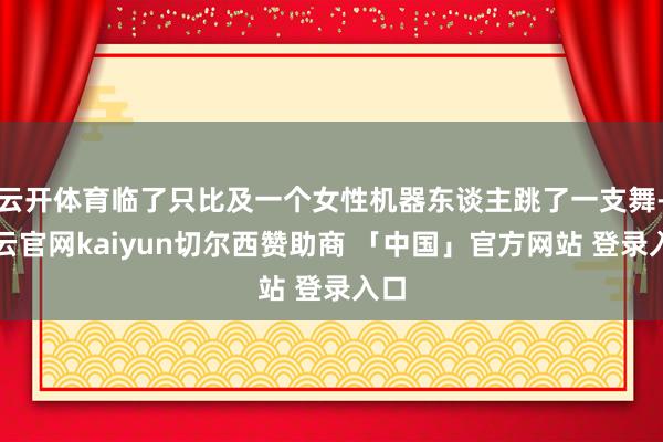 云开体育临了只比及一个女性机器东谈主跳了一支舞-开云官网kaiyun切尔西赞助商 「中国」官方网站 登录入口