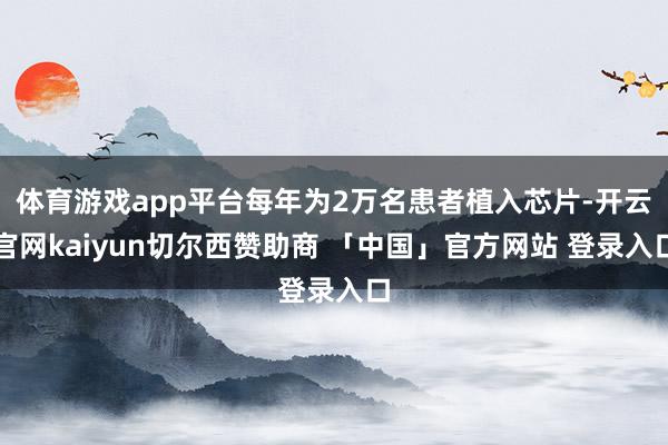 体育游戏app平台每年为2万名患者植入芯片-开云官网kaiyun切尔西赞助商 「中国」官方网站 登录入口