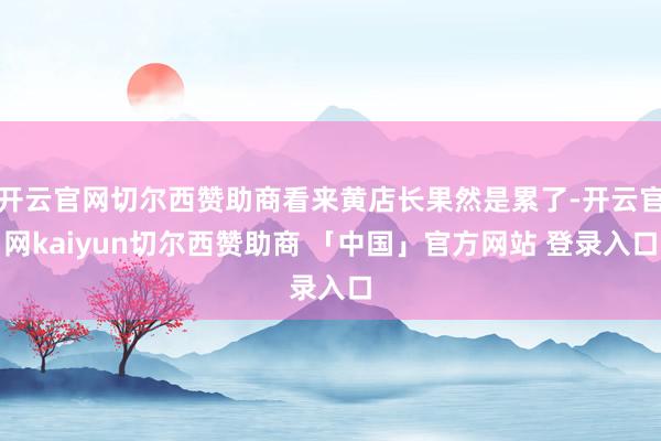 开云官网切尔西赞助商看来黄店长果然是累了-开云官网kaiyun切尔西赞助商 「中国」官方网站 登录入口