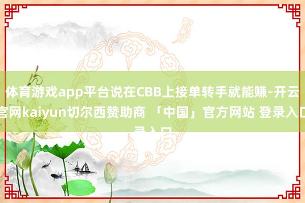 体育游戏app平台说在CBB上接单转手就能赚-开云官网kaiyun切尔西赞助商 「中国」官方网站 登录入口