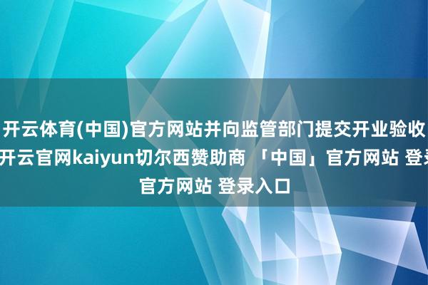 开云体育(中国)官方网站并向监管部门提交开业验收讲解-开云官网kaiyun切尔西赞助商 「中国」官方网站 登录入口