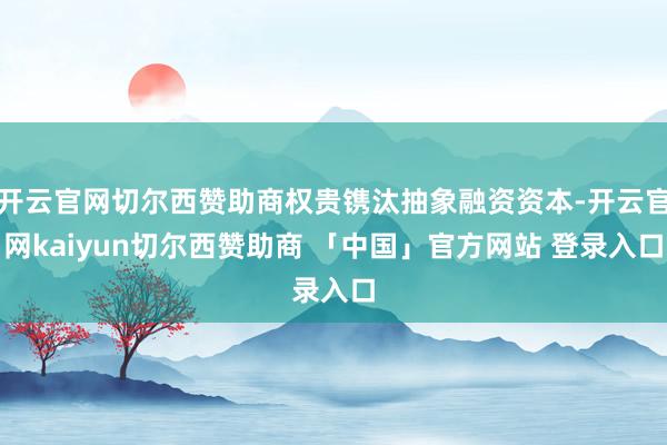 开云官网切尔西赞助商权贵镌汰抽象融资资本-开云官网kaiyun切尔西赞助商 「中国」官方网站 登录入口