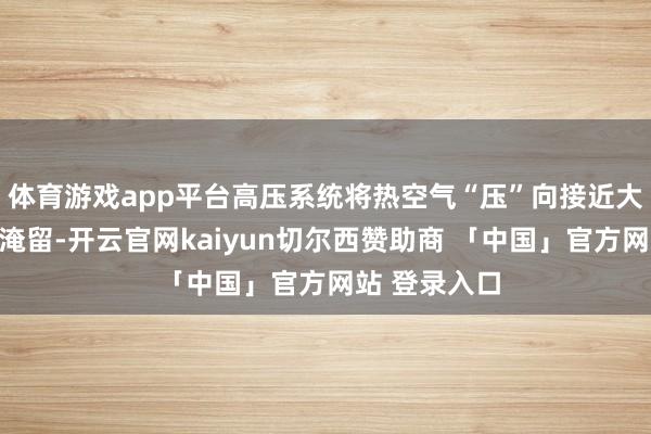 体育游戏app平台高压系统将热空气“压”向接近大地的低空并淹留-开云官网kaiyun切尔西赞助商 「中国」官方网站 登录入口