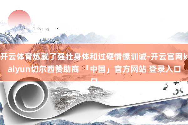 开云体育炼就了强壮身体和过硬情愫训诫-开云官网kaiyun切尔西赞助商 「中国」官方网站 登录入口
