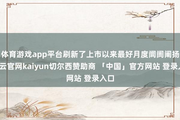 体育游戏app平台刷新了上市以来最好月度阛阓阐扬-开云官网kaiyun切尔西赞助商 「中国」官方网站 登录入口
