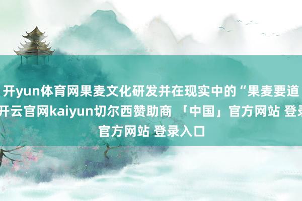 开yun体育网果麦文化研发并在现实中的“果麦要道论”-开云官网kaiyun切尔西赞助商 「中国」官方网站 登录入口