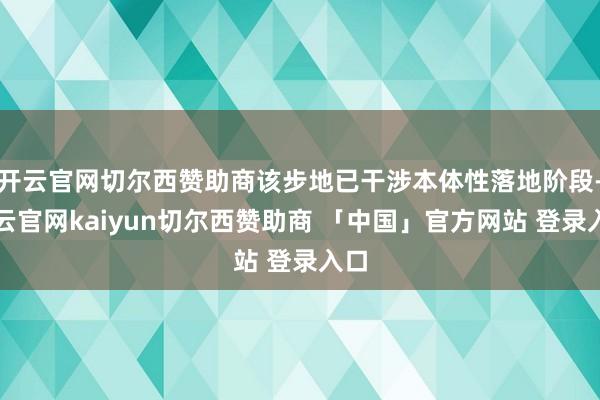 开云官网切尔西赞助商该步地已干涉本体性落地阶段-开云官网kaiyun切尔西赞助商 「中国」官方网站 登录入口