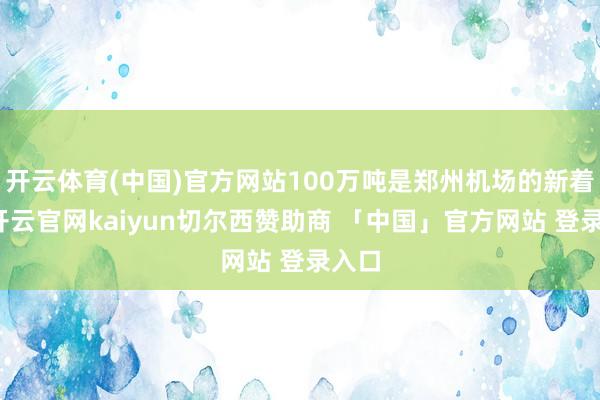 开云体育(中国)官方网站100万吨是郑州机场的新着手-开云官网kaiyun切尔西赞助商 「中国」官方网站 登录入口