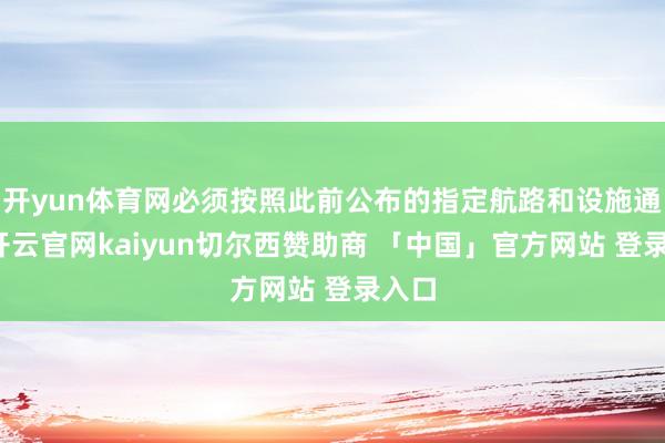 开yun体育网必须按照此前公布的指定航路和设施通行-开云官网kaiyun切尔西赞助商 「中国」官方网站 登录入口