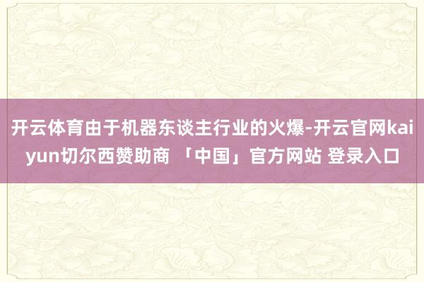 开云体育由于机器东谈主行业的火爆-开云官网kaiyun切尔西赞助商 「中国」官方网站 登录入口