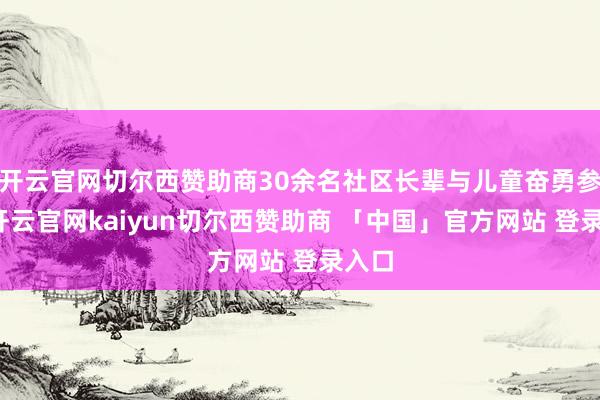 开云官网切尔西赞助商30余名社区长辈与儿童奋勇参与-开云官网kaiyun切尔西赞助商 「中国」官方网站 登录入口