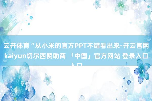 云开体育“从小米的官方PPT不错看出来-开云官网kaiyun切尔西赞助商 「中国」官方网站 登录入口