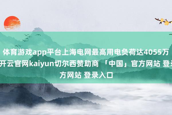 体育游戏app平台上海电网最高用电负荷达4055万千瓦-开云官网kaiyun切尔西赞助商 「中国」官方网站 登录入口