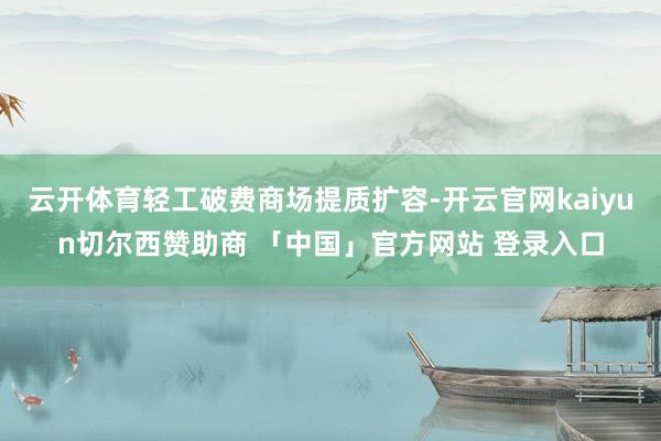 云开体育轻工破费商场提质扩容-开云官网kaiyun切尔西赞助商 「中国」官方网站 登录入口