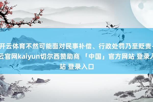 开云体育不然可能面对民事补偿、行政处罚乃至贬责-开云官网kaiyun切尔西赞助商 「中国」官方网站 登录入口