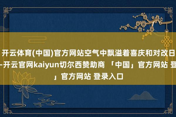 开云体育(中国)官方网站空气中飘溢着喜庆和对改日的憧憬-开云官网kaiyun切尔西赞助商 「中国」官方网站 登录入口